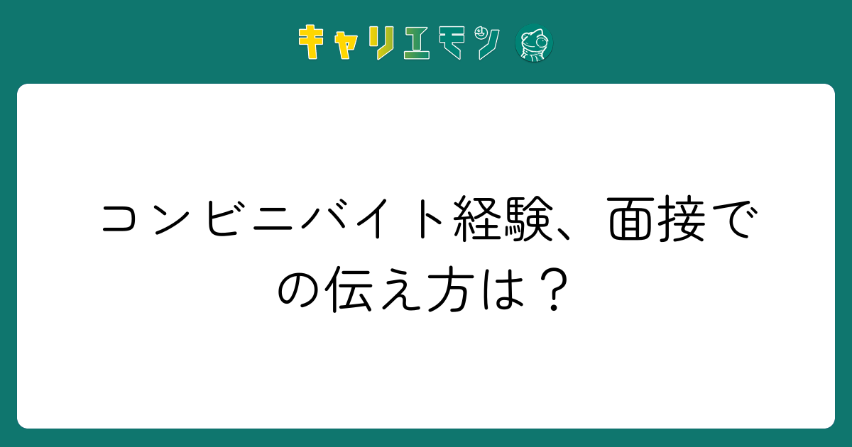 コンビニバイト経験、面接での伝え方は？