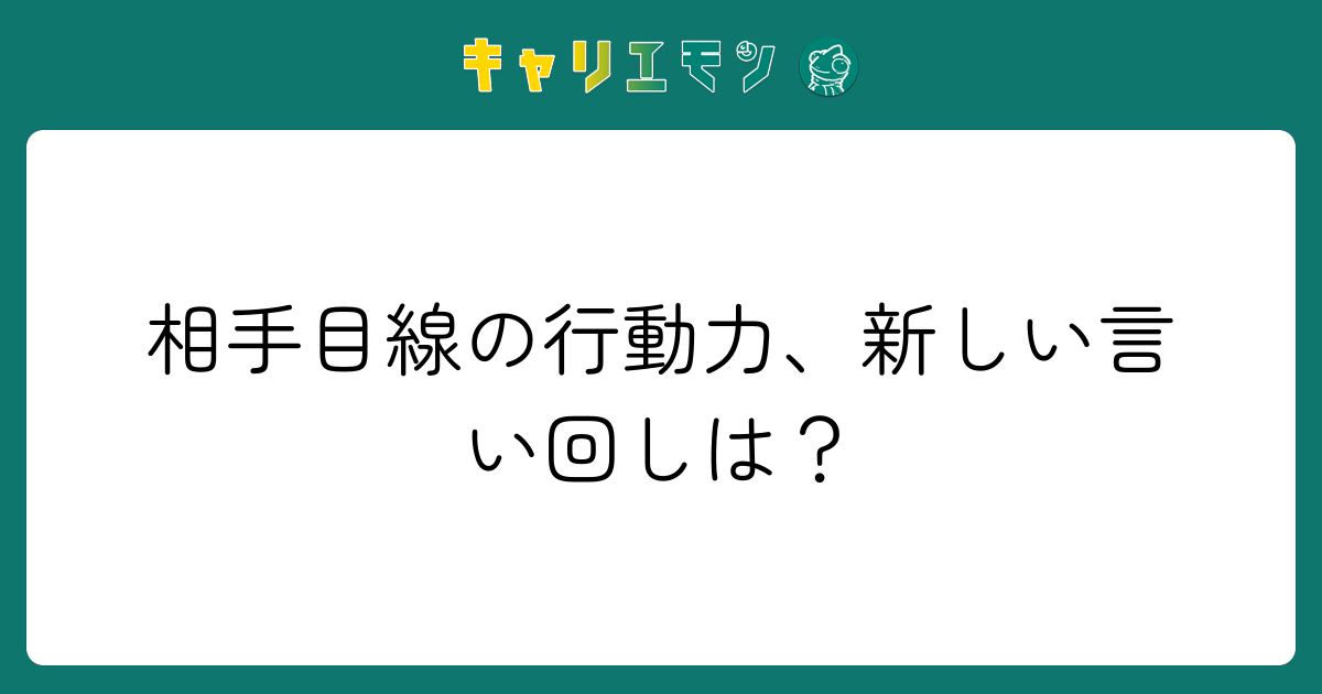 相手目線の行動力、新しい言い回しは？