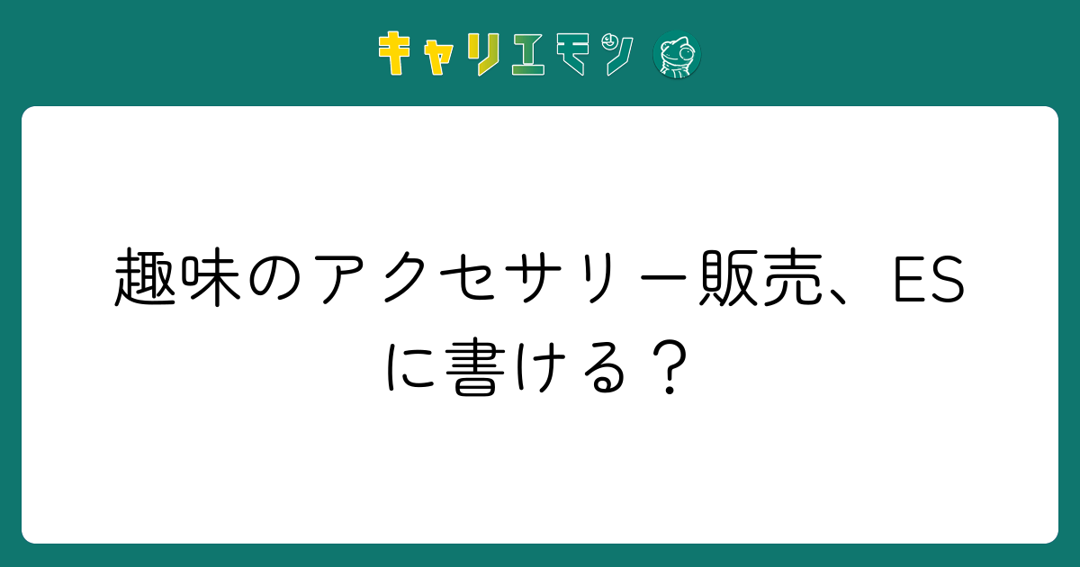 趣味のアクセサリー販売、ESに書ける？