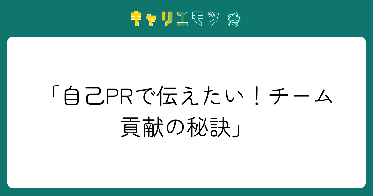「自己PRで伝えたい！チーム貢献の秘訣」