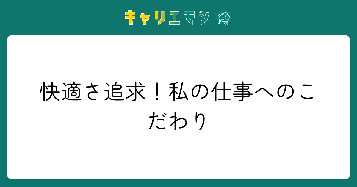 快適さ追求！私の仕事へのこだわり