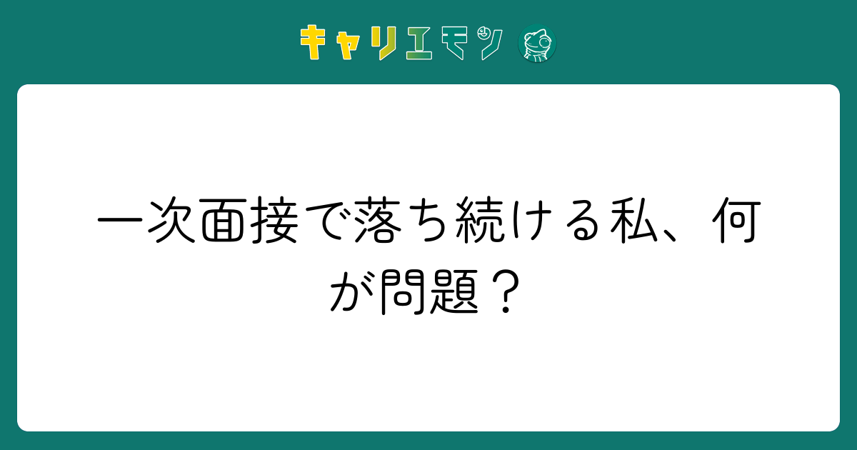 一次面接で落ち続ける私、何が問題？