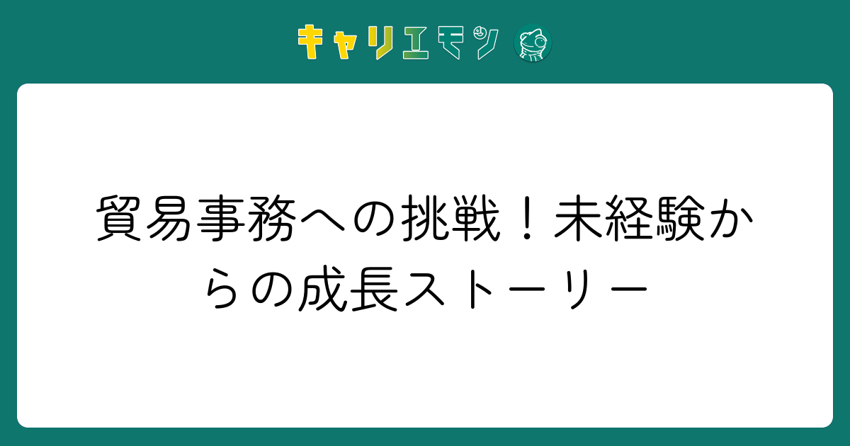 貿易事務への挑戦！未経験からの成長ストーリー