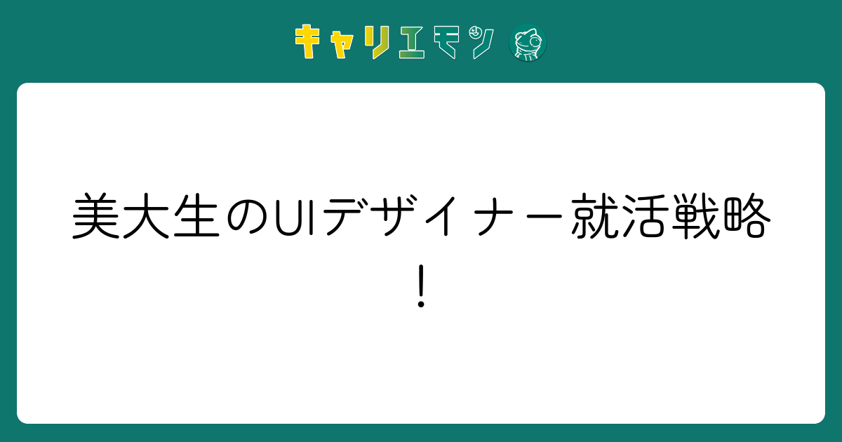 美大生のUIデザイナー就活戦略！