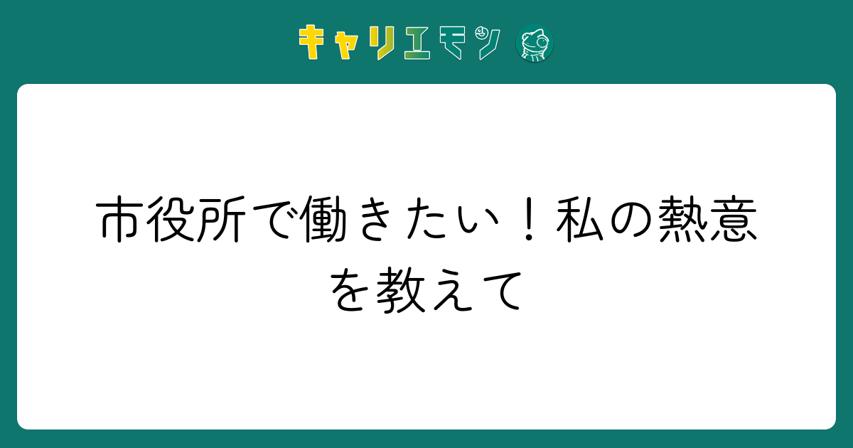市役所で働きたい！私の熱意を教えて