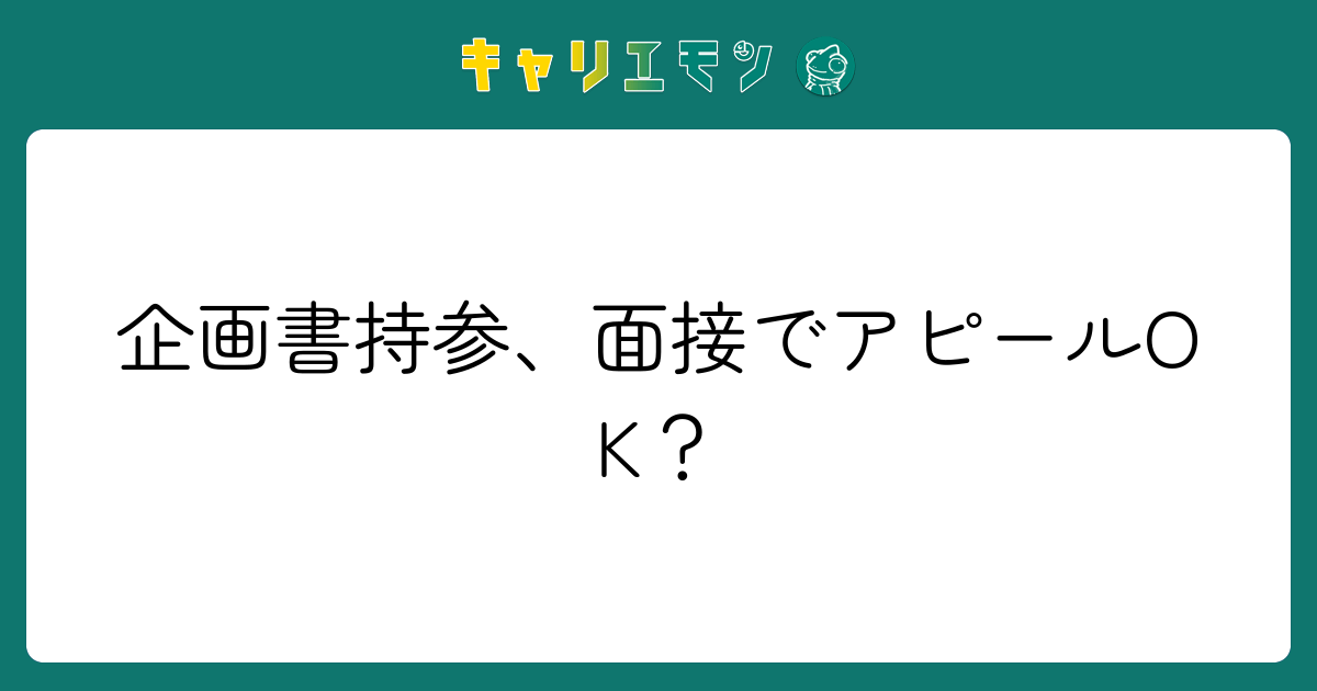 企画書持参、面接でアピールOK？