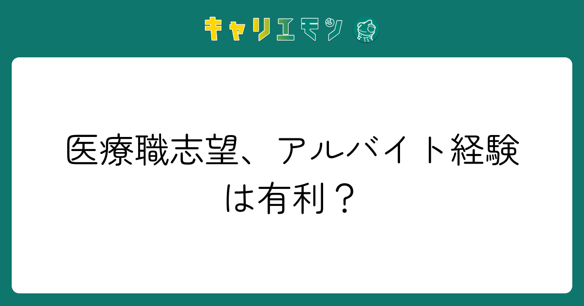 医療職志望、アルバイト経験は有利？
