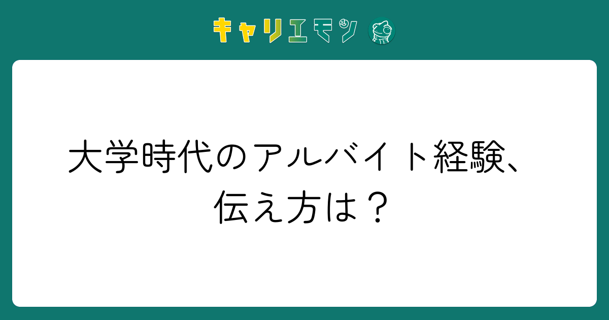 大学時代のアルバイト経験、伝え方は？