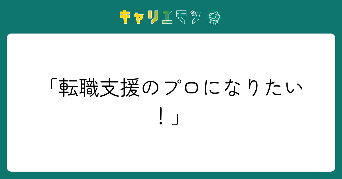 「転職支援のプロになりたい！」