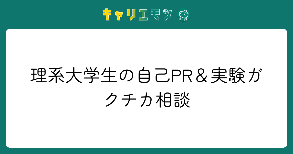 理系大学生の自己PR＆実験ガクチカ相談