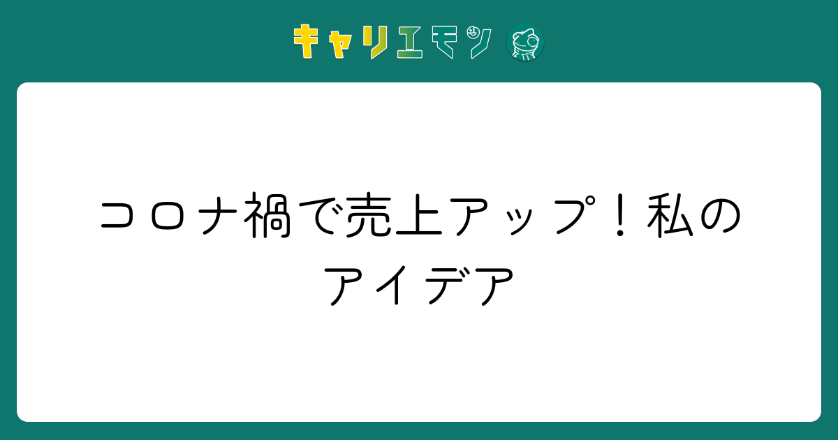 コロナ禍で売上アップ！私のアイデア
