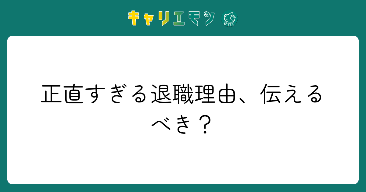 正直すぎる退職理由、伝えるべき？