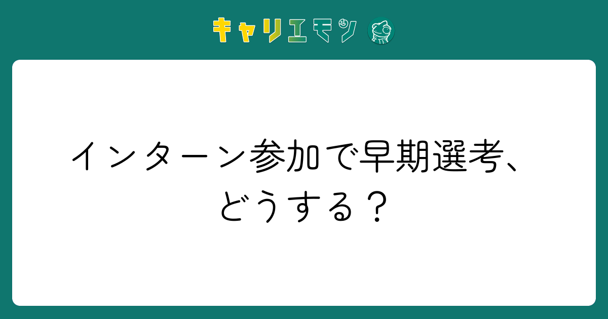 インターン参加で早期選考、どうする？