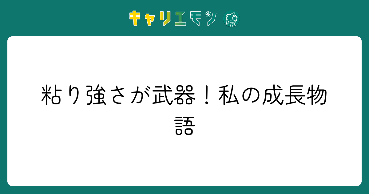 粘り強さが武器！私の成長物語