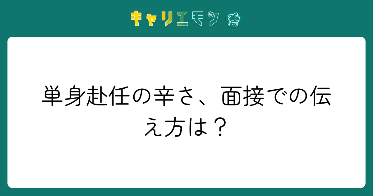 単身赴任の辛さ、面接での伝え方は？