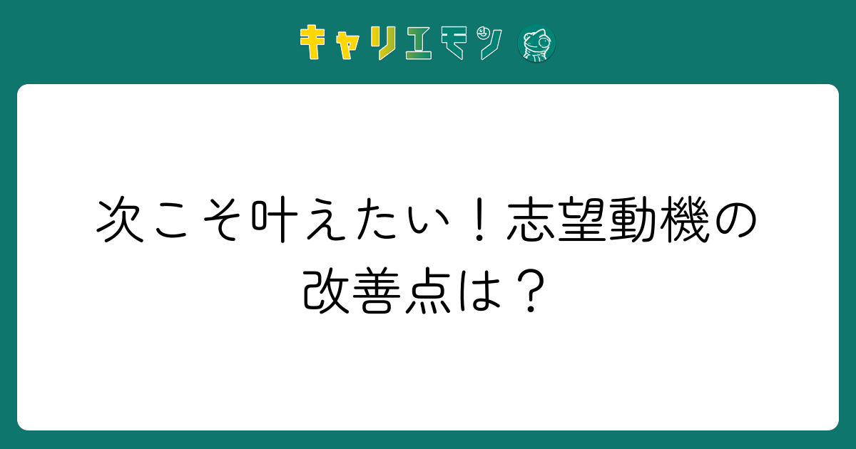 次こそ叶えたい！志望動機の改善点は？