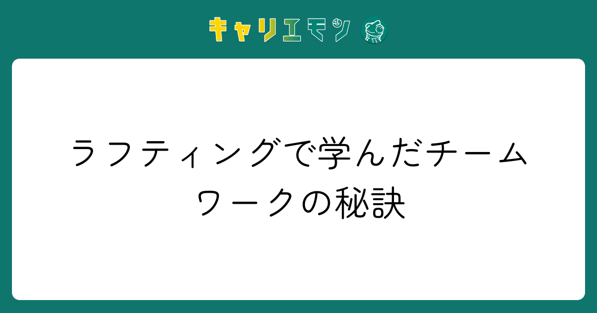 ラフティングで学んだチームワークの秘訣