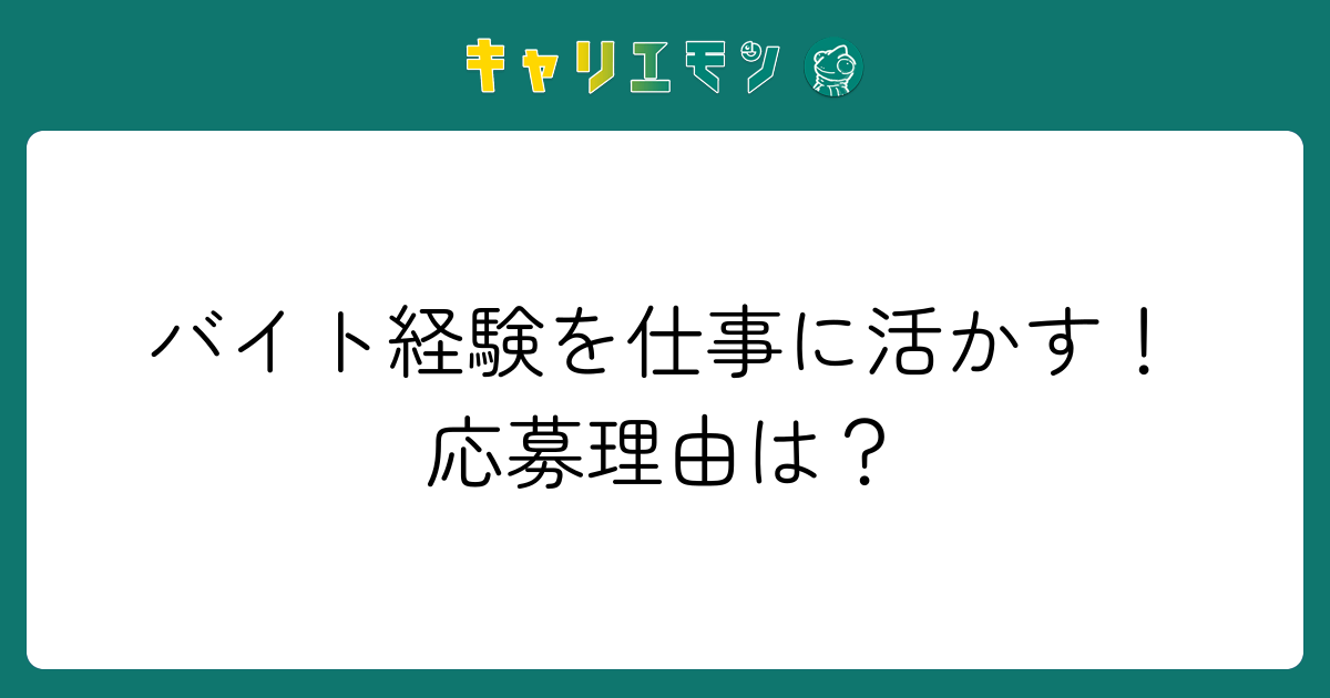 バイト経験を仕事に活かす！応募理由は？