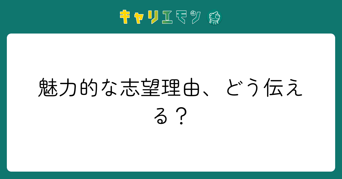 魅力的な志望理由、どう伝える？