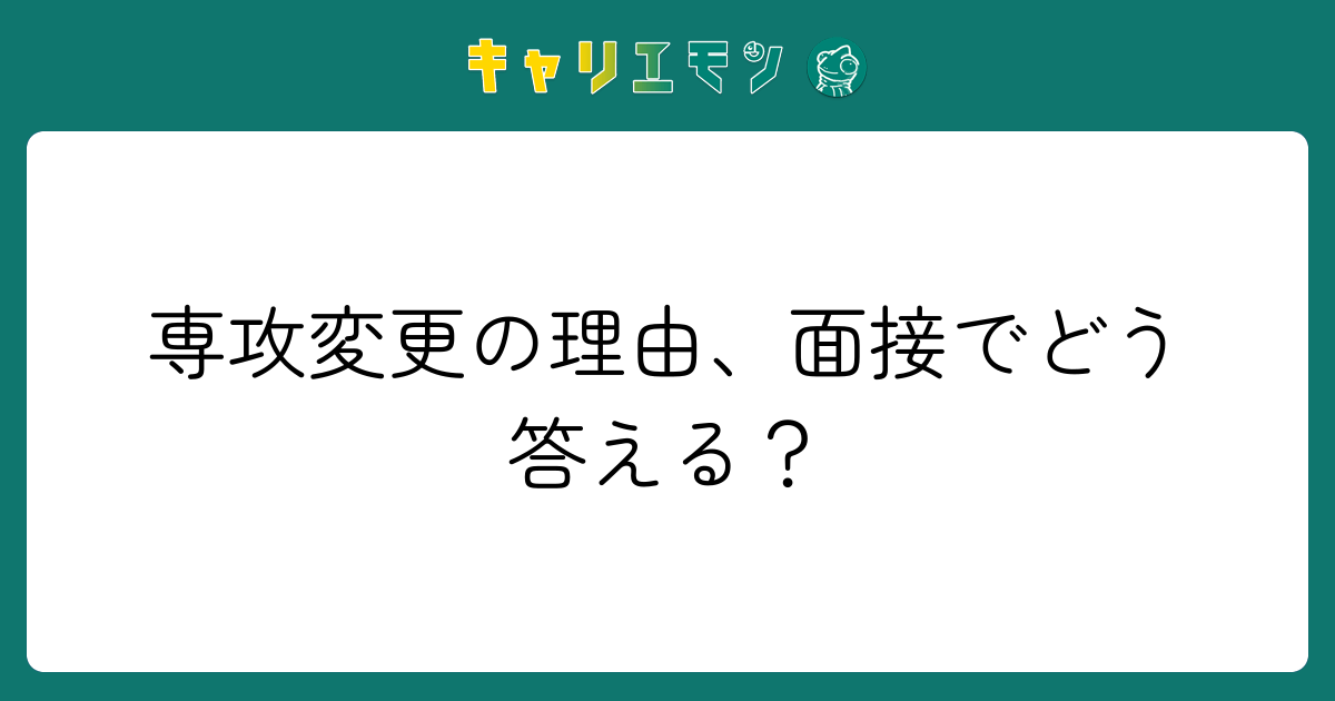 専攻変更の理由、面接でどう答える？