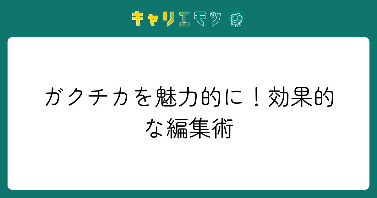 ガクチカを魅力的に！効果的な編集術