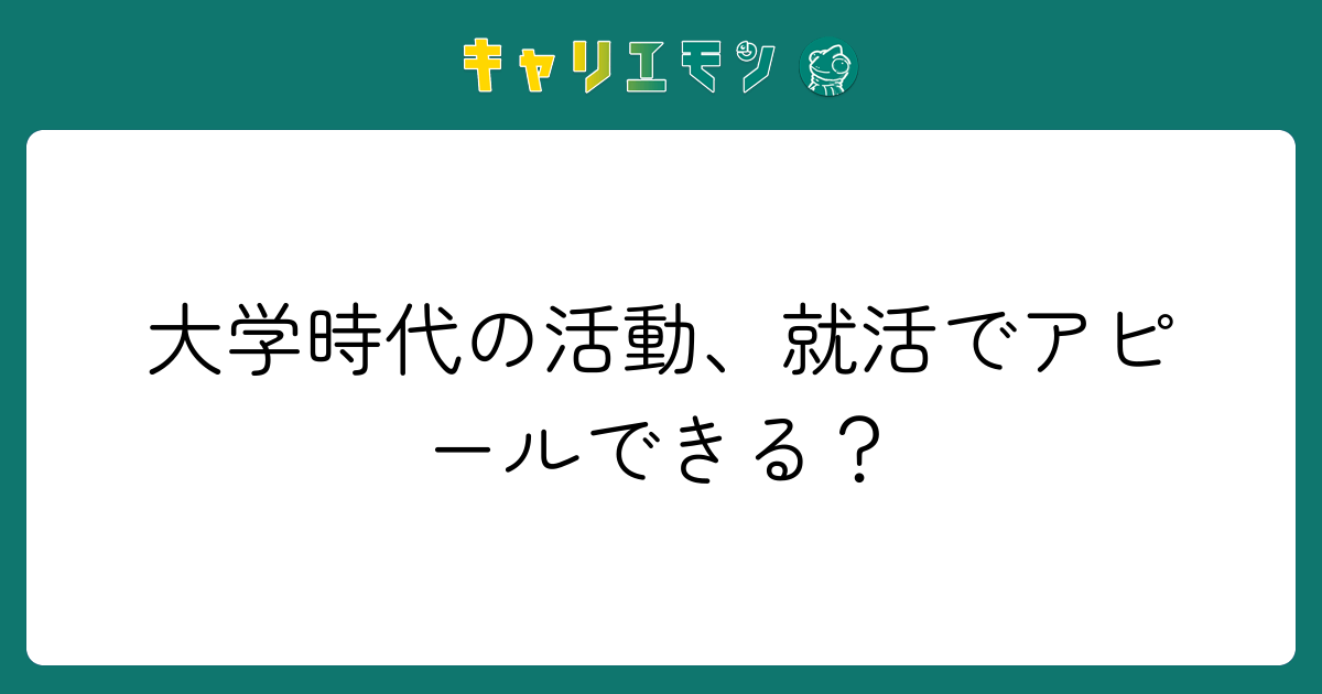 大学時代の活動、就活でアピールできる？