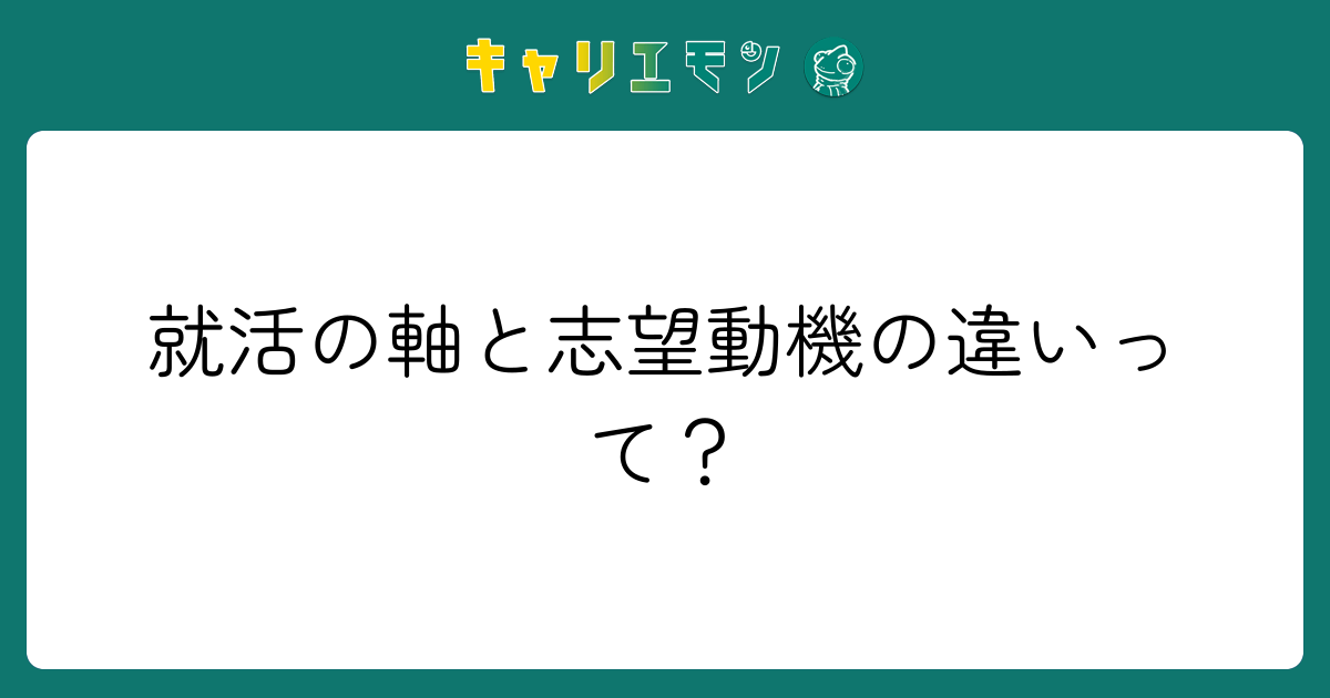 就活の軸と志望動機の違いって？
