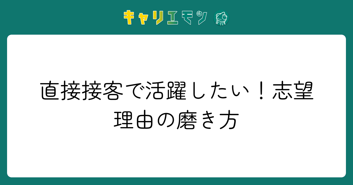 直接接客で活躍したい！志望理由の磨き方