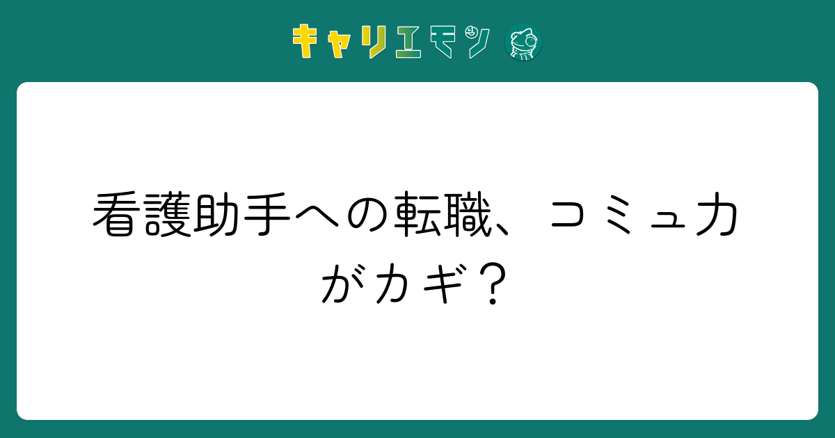 看護助手への転職、コミュ力がカギ？