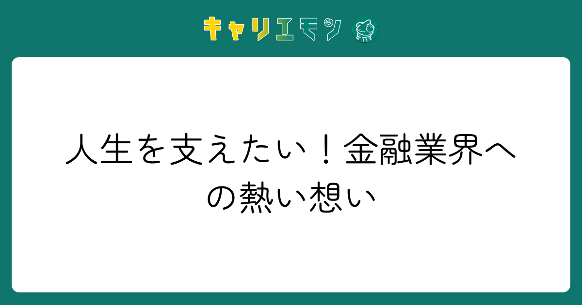 人生を支えたい！金融業界への熱い想い