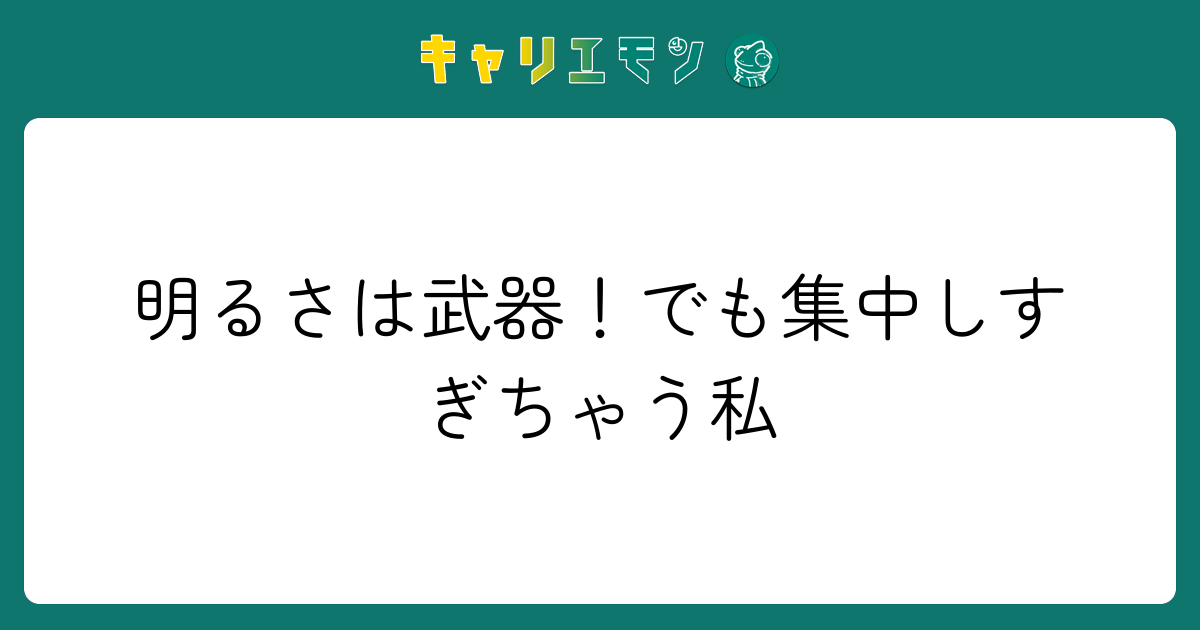 明るさは武器！でも集中しすぎちゃう私