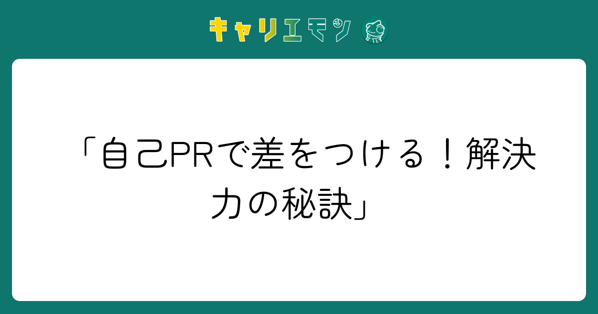 「自己PRで差をつける！解決力の秘訣」