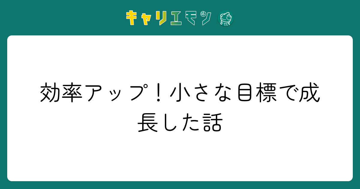 効率アップ！小さな目標で成長した話