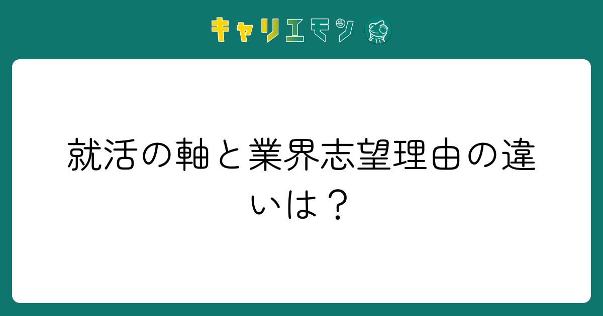 就活の軸と業界志望理由の違いは？