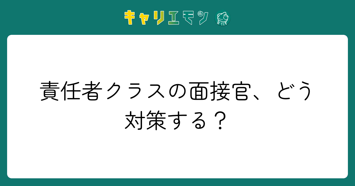 責任者クラスの面接官、どう対策する？