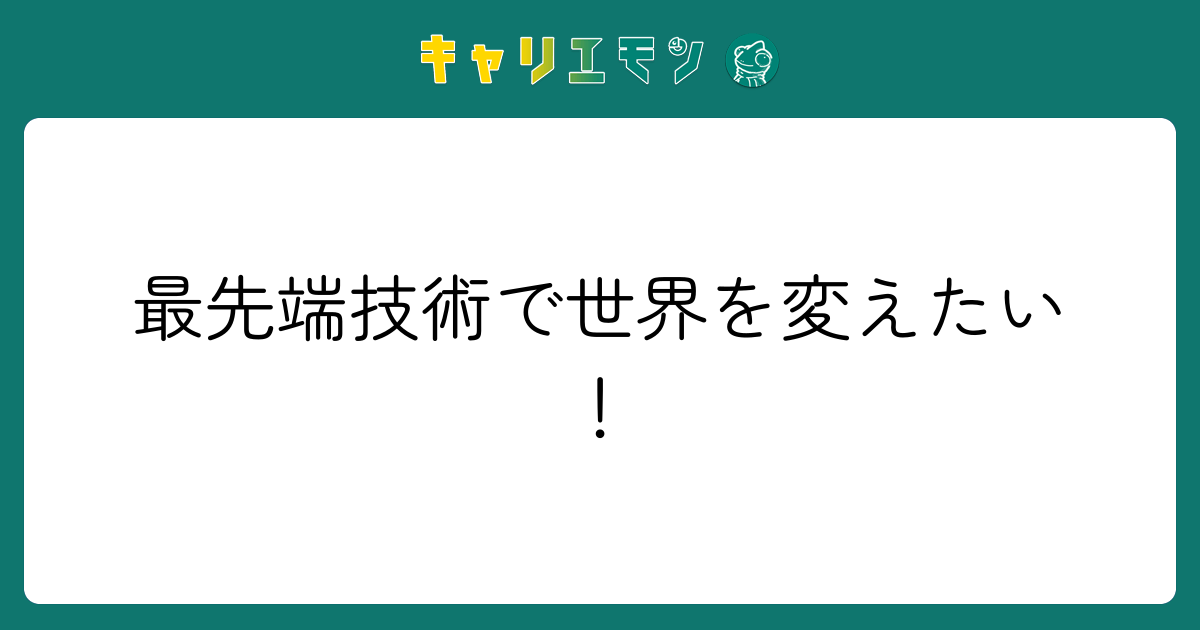 最先端技術で世界を変えたい！