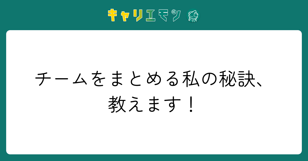 チームをまとめる私の秘訣、教えます！