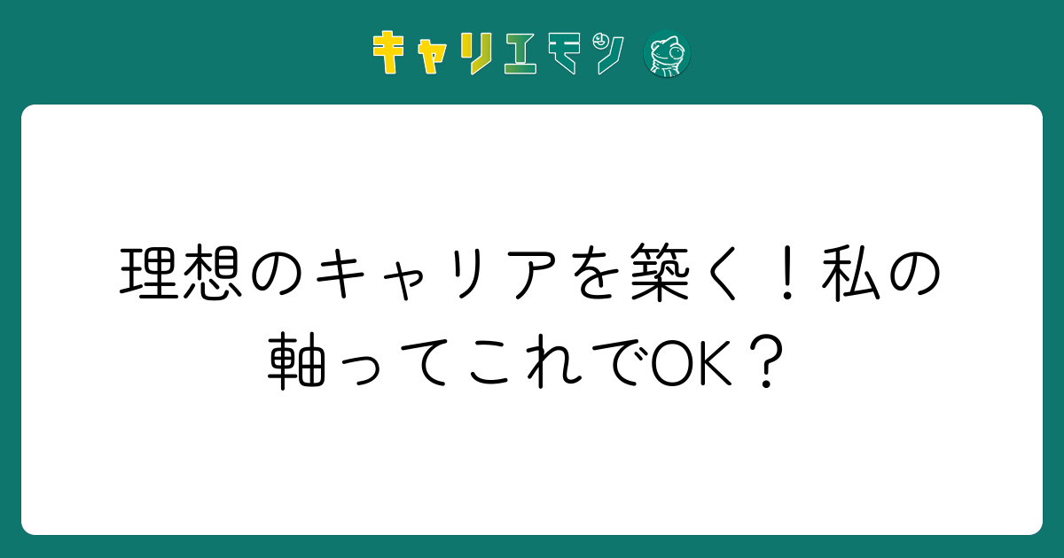 理想のキャリアを築く！私の軸ってこれでOK？