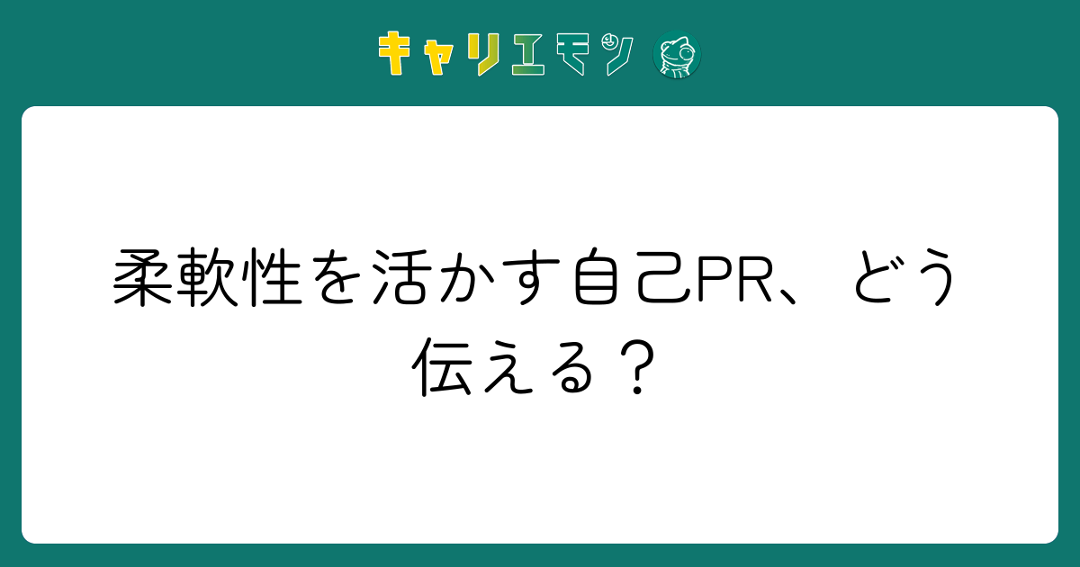 柔軟性を活かす自己PR、どう伝える？