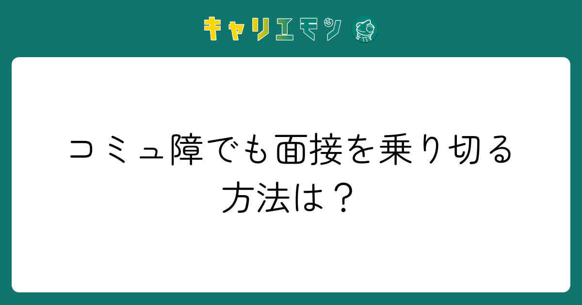 コミュ障でも面接を乗り切る方法は？