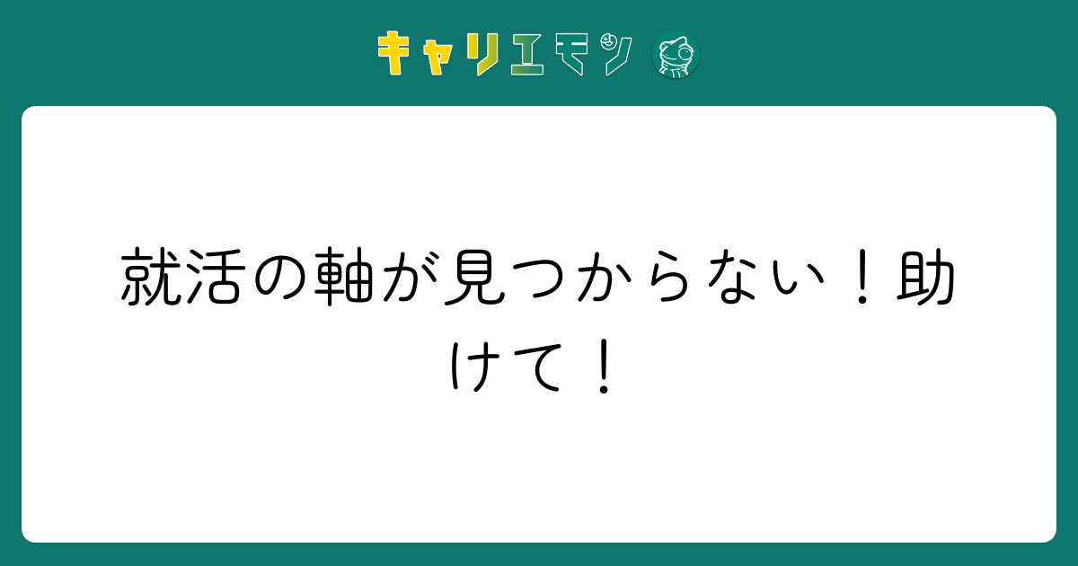 就活の軸が見つからない！助けて！