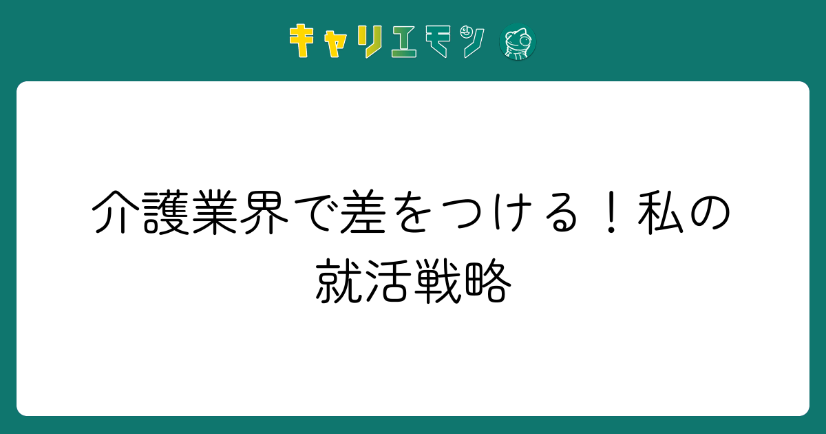 介護業界で差をつける！私の就活戦略