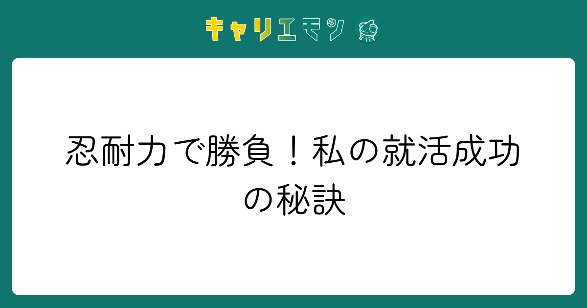 忍耐力で勝負！私の就活成功の秘訣