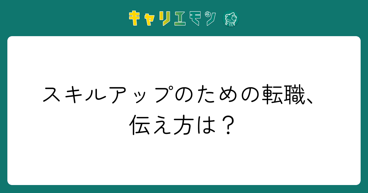 スキルアップのための転職、伝え方は？