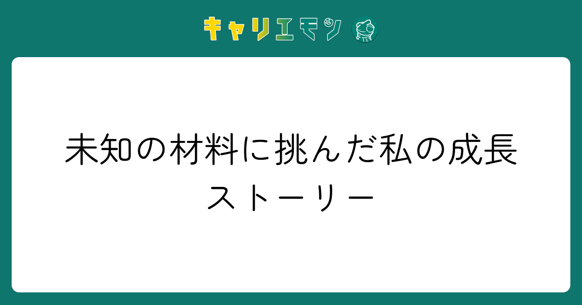 未知の材料に挑んだ私の成長ストーリー