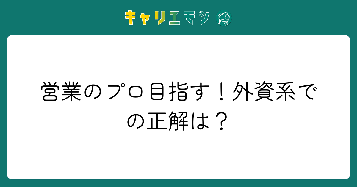 営業のプロ目指す！外資系での正解は？