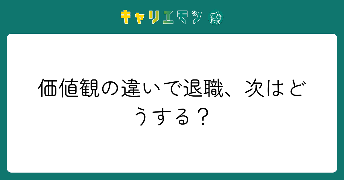 価値観の違いで退職、次はどうする？