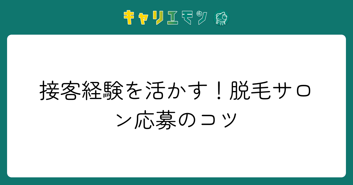 接客経験を活かす！脱毛サロン応募のコツ