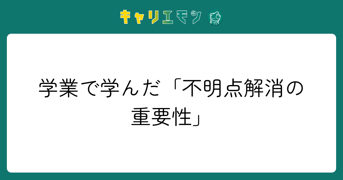 学業で学んだ「不明点解消の重要性」