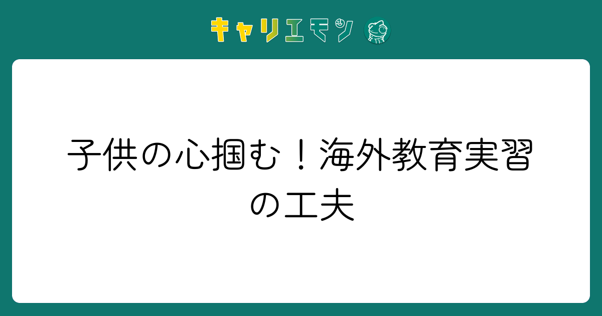子供の心掴む！海外教育実習の工夫